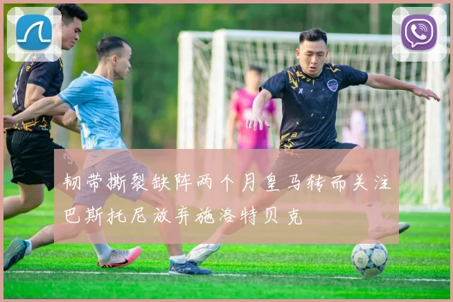 韧带撕裂缺阵两个月皇马转而关注巴斯托尼放弃施洛特贝克