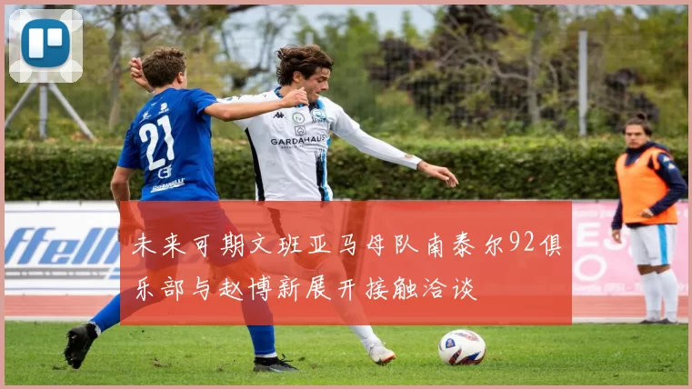 未来可期文班亚马母队南泰尔92俱乐部与赵博新展开接触洽谈