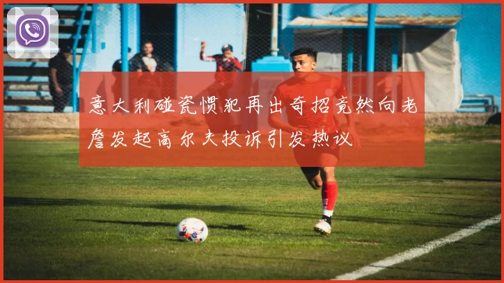 意大利碰瓷惯犯再出奇招竟然向老詹发起高尔夫投诉引发热议